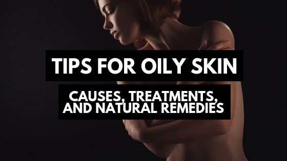 Tips For Oily Skin: Causes, Treatments, And Natural Remedies