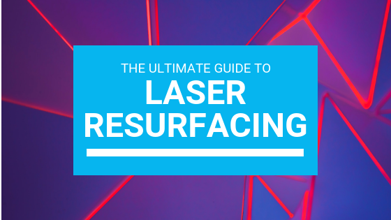 What is Laser Resurfacing? The Ultimate Guide To Laser Treatments