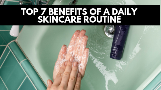 Skincare Benefits: The Top 7 Benefits Of A Daily Skincare Routine
